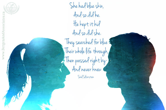 She had blue skin, And so did he. He kept it hid And so did she. They searched for blue Their whole life through, Then passed right by- And never knew. Quote by Shel Silverstein. Poster by Bergen and Assocaites Counselling in Winnipeg